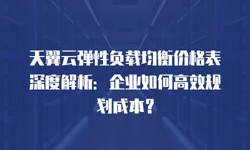 天翼云弹性负载均衡价格表深度解析：企业如何高效规划成本？