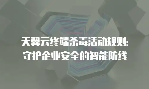 天翼云终端杀毒活动规则：守护企业安全的智能防线