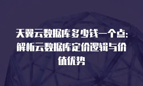 天翼云数据库多少钱一个点：解析云数据库定价逻辑与价值优势