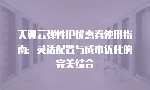天翼云弹性IP优惠券使用指南：灵活配置与成本优化的完美结合