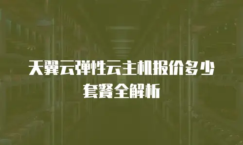 天翼云弹性云主机报价多少套餐全解析