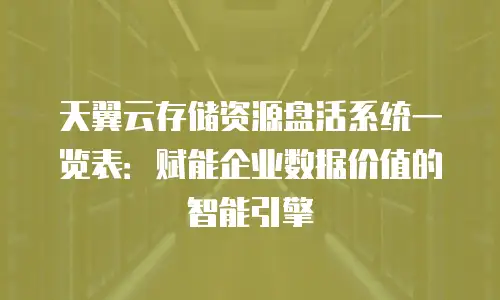 天翼云存储资源盘活系统一览表：赋能企业数据价值的智能引擎