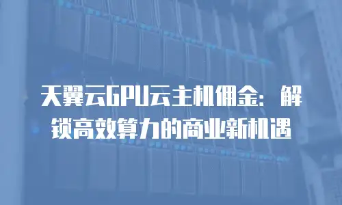 天翼云GPU云主机佣金：解锁高效算力的商业新机遇