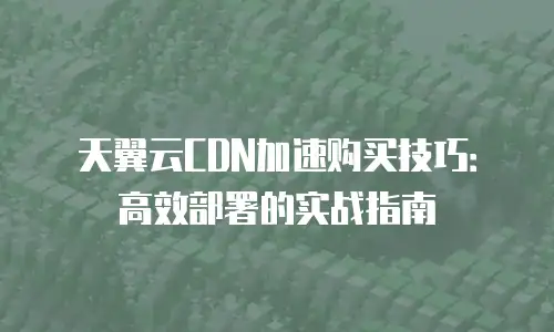 天翼云CDN加速购买技巧：高效部署的实战指南