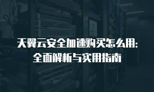 天翼云安全加速购买怎么用：全面解析与实用指南