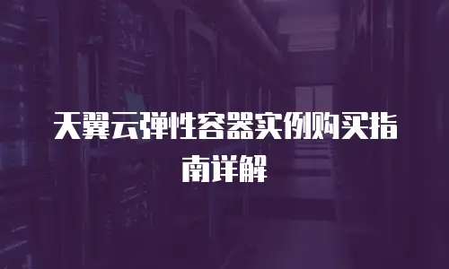 天翼云弹性容器实例购买指南详解