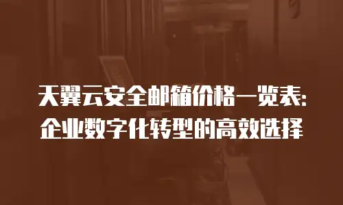 天翼云安全邮箱价格一览表：企业数字化转型的高效选择