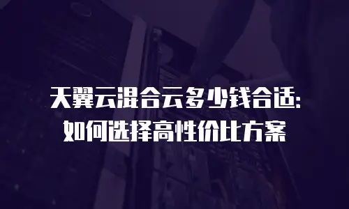 天翼云混合云多少钱合适：如何选择高性价比方案