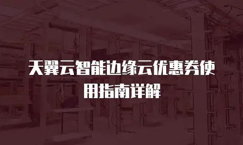 天翼云智能边缘云优惠券使用指南详解