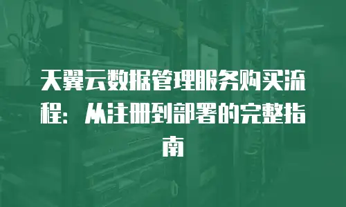天翼云数据管理服务购买流程：从注册到部署的完整指南