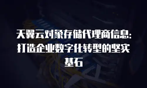 天翼云对象存储代理商信息：打造企业数字化转型的坚实基石