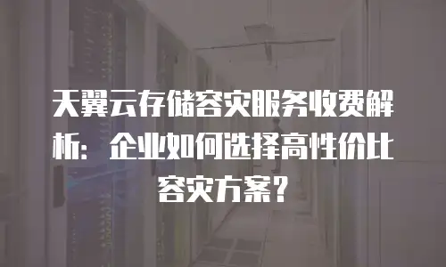 天翼云存储容灾服务收费解析：企业如何选择高性价比容灾方案？