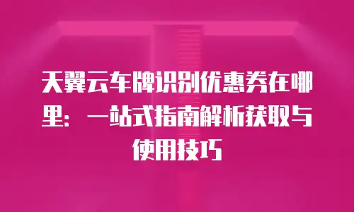 天翼云车牌识别优惠券在哪里：一站式指南解析获取与使用技巧