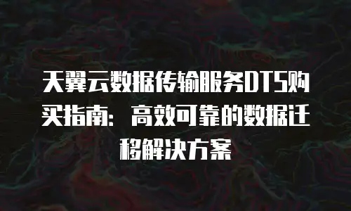 天翼云数据传输服务DTS购买指南：高效可靠的数据迁移解决方案
