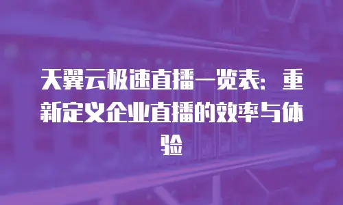 天翼云极速直播一览表：重新定义企业直播的效率与体验