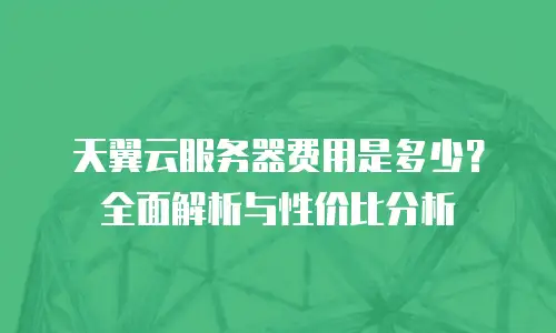 天翼云服务器费用是多少？全面解析与性价比分析