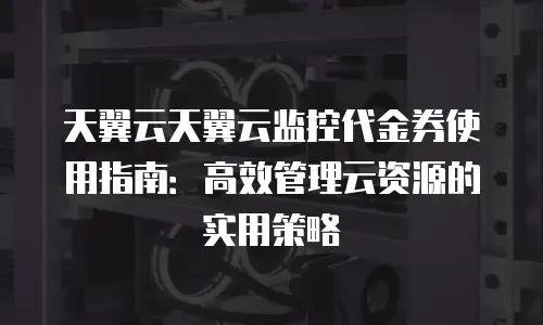 天翼云天翼云监控代金券使用指南：高效管理云资源的实用策略