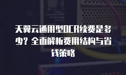 天翼云通用型OCR续费是多少？全面解析费用结构与省钱策略