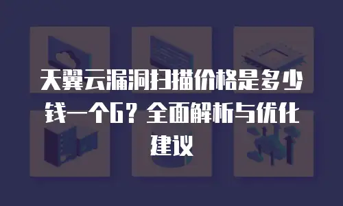 天翼云漏洞扫描价格是多少钱一个G？全面解析与优化建议