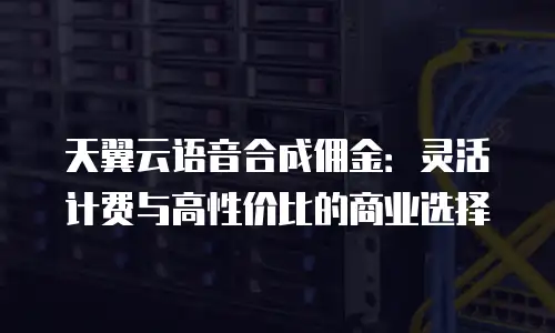 天翼云语音合成佣金：灵活计费与高性价比的商业选择