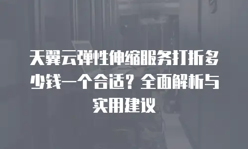 天翼云弹性伸缩服务打折多少钱一个合适？全面解析与实用建议
