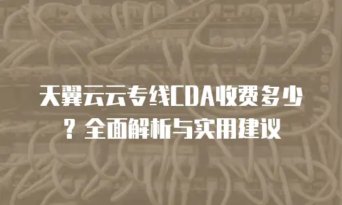 天翼云云专线CDA收费多少？全面解析与实用建议