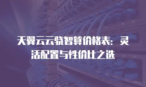 天翼云云骁智算价格表：灵活配置与性价比之选
