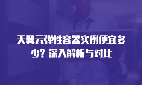 天翼云弹性容器实例便宜多少？深入解析与对比