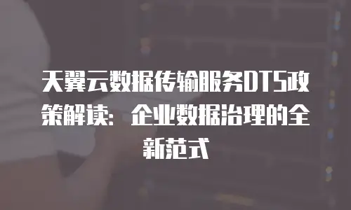 天翼云数据传输服务DTS政策解读：企业数据治理的全新范式