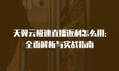 天翼云极速直播返利怎么用：全面解析与实战指南