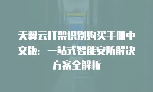 天翼云打架识别购买手册中文版：一站式智能安防解决方案全解析