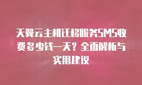天翼云主机迁移服务SMS收费多少钱一天？全面解析与实用建议