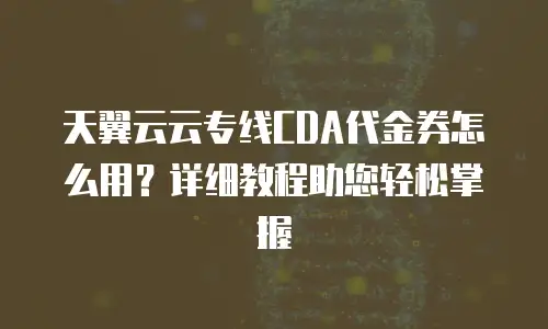 天翼云云专线CDA代金券怎么用？详细教程助您轻松掌握