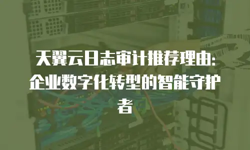 天翼云日志审计推荐理由：企业数字化转型的智能守护者