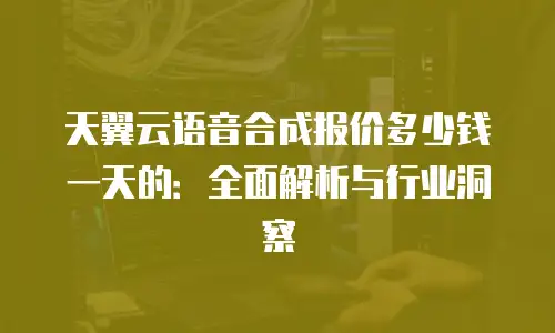 天翼云语音合成报价多少钱一天的：全面解析与行业洞察