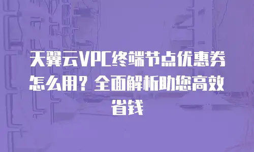 天翼云VPC终端节点优惠券怎么用？全面解析助您高效省钱