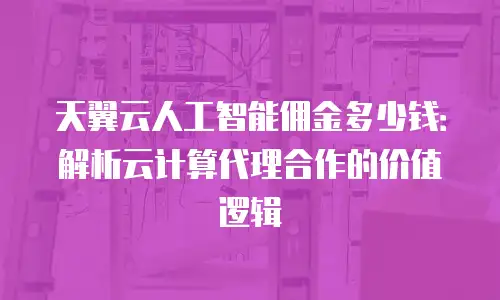 天翼云人工智能佣金多少钱：解析云计算代理合作的价值逻辑