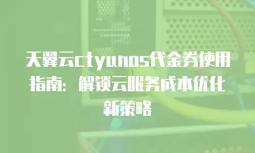 天翼云ctyunos代金券使用指南：解锁云服务成本优化新策略