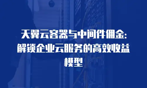天翼云容器与中间件佣金：解锁企业云服务的高效收益模型
