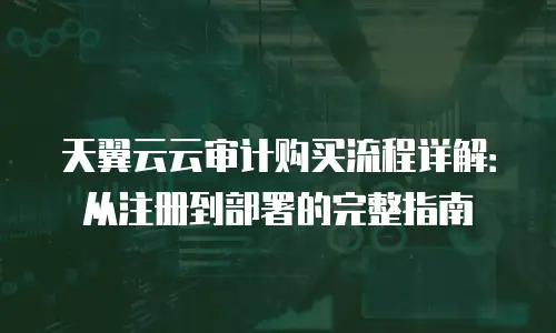 天翼云云审计购买流程详解：从注册到部署的完整指南