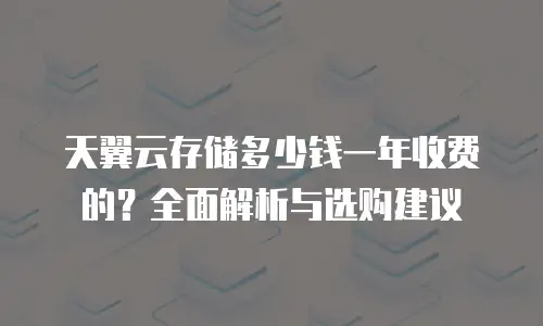 天翼云存储多少钱一年收费的？全面解析与选购建议