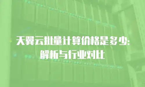 天翼云批量计算价格是多少：解析与行业对比
