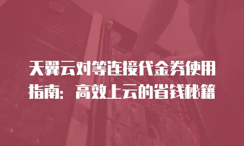 天翼云对等连接代金券使用指南：高效上云的省钱秘籍