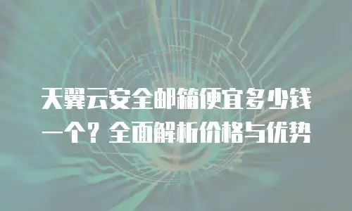 天翼云安全邮箱便宜多少钱一个？全面解析价格与优势