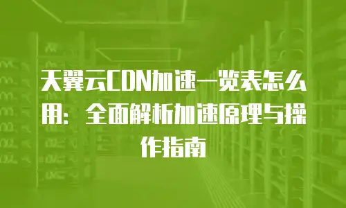 天翼云CDN加速一览表怎么用：全面解析加速原理与操作指南