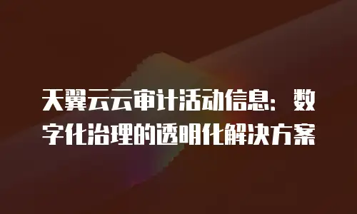 天翼云云审计活动信息：数字化治理的透明化解决方案
