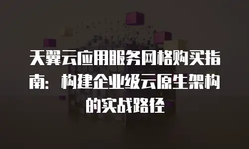 天翼云应用服务网格购买指南：构建企业级云原生架构的实战路径