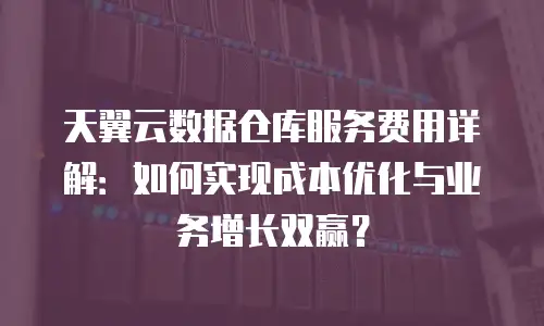 天翼云数据仓库服务费用详解：如何实现成本优化与业务增长双赢？
