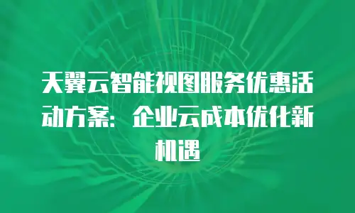 天翼云智能视图服务优惠活动方案：企业云成本优化新机遇