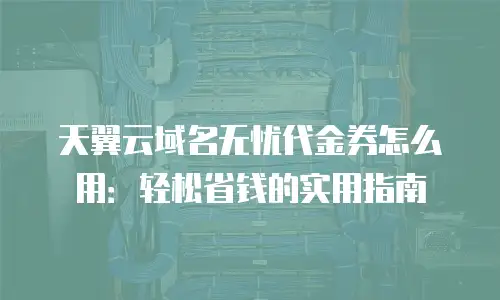 天翼云域名无忧代金券怎么用：轻松省钱的实用指南